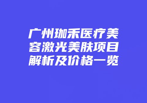 广州珈禾医疗美容激光美肤项目解析及价格一览