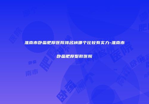 淮南市卧蚕肥厚医院排名榜哪个比较有实力-淮南市卧蚕肥厚整形医院