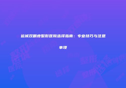 运城双眼皮整形医院选择指南：专业技巧与注意事项