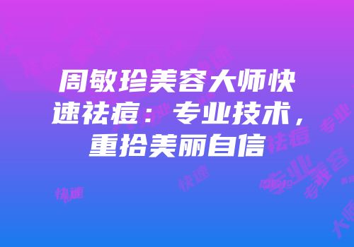 周敏珍美容大师快速祛痘：专业技术，重拾美丽自信
