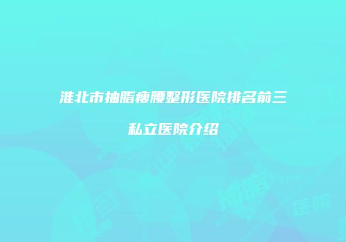 淮北市抽脂瘦腰整形医院排名前三私立医院介绍