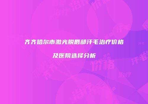 齐齐哈尔市激光脱唇部汗毛治疗价格及医院选择分析