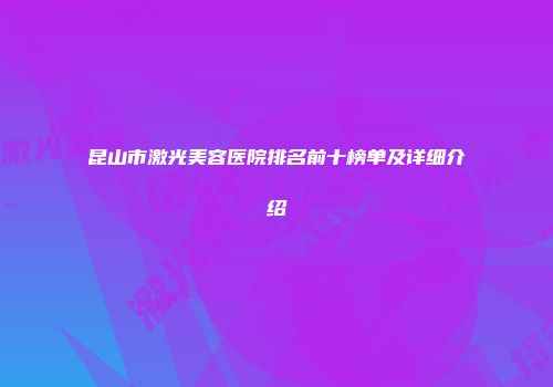 昆山市激光美容医院排名前十榜单及详细介绍