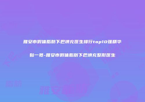 雅安市假体脂肪下巴填充医生排行top10强精华贴一览-雅安市假体脂肪下巴填充整形医生
