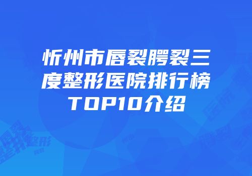 忻州市唇裂腭裂三度整形医院排行榜TOP10介绍