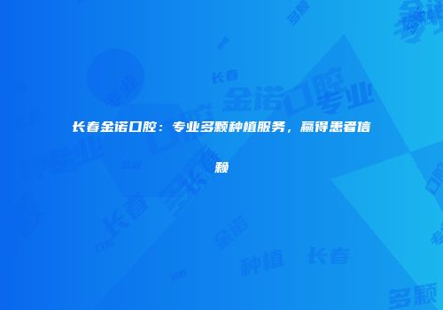 长春金诺口腔：专业多颗种植服务，赢得患者信赖