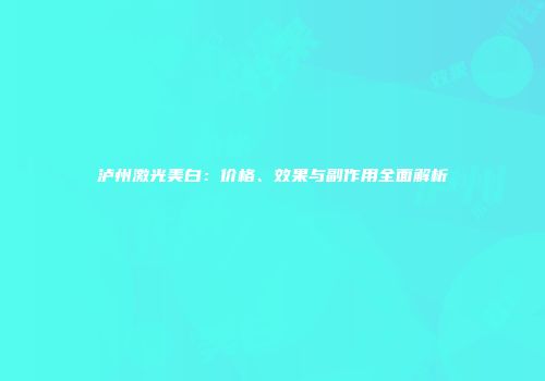 泸州激光美白：价格、效果与副作用全面解析