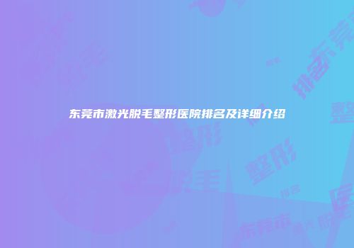 东莞市激光脱毛整形医院排名及详细介绍