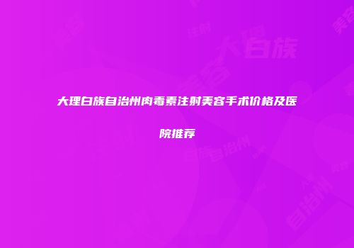 大理白族自治州肉毒素注射美容手术价格及医院推荐