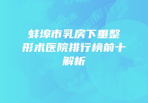 蚌埠市乳房下垂整形术医院排行榜前十解析