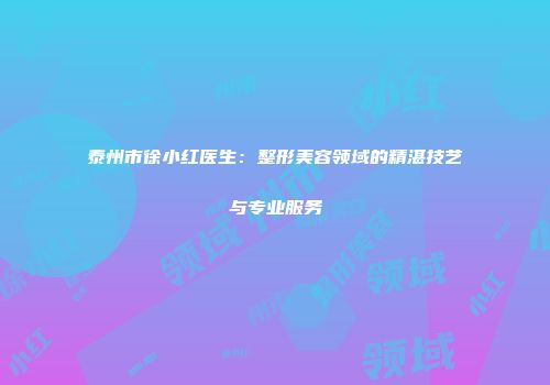 泰州市徐小红医生：整形美容领域的精湛技艺与专业服务