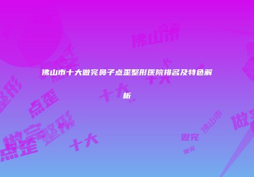 佛山市十大做完鼻子点歪整形医院排名及特色解析