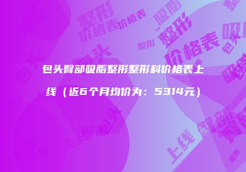 包头臀部吸脂整形整形科价格表上线（近6个月均价为：5314元）