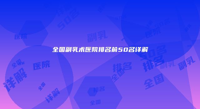 全国副乳术医院排名前50名详解