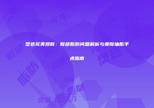 塑造完美翘臀：臀部脂肪问题解析与瘦臀抽脂手术指南