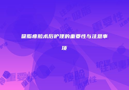 吸脂瘦脸术后护理的重要性与注意事项