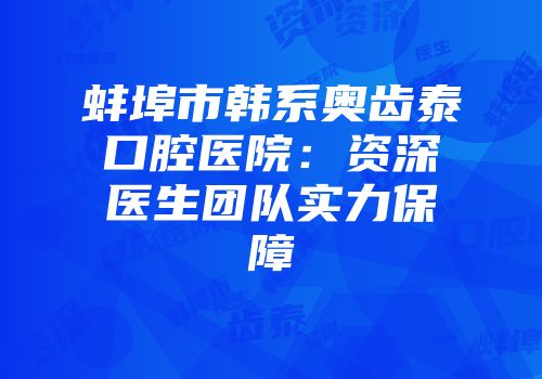 蚌埠市韩系奥齿泰口腔医院：资深医生团队实力保障