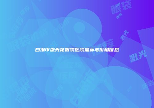 白银市激光祛眼袋医院推荐与价格信息