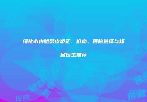 绥化市内眦赘皮矫正：价格、医院选择与知名医生推荐
