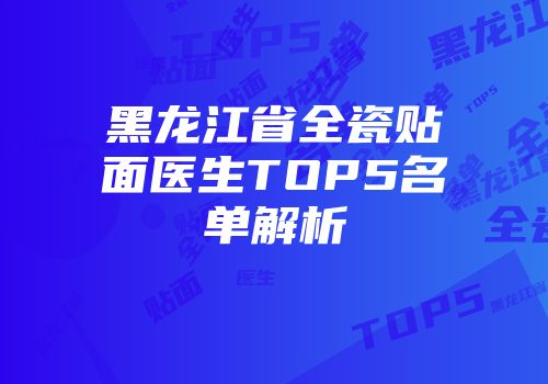 黑龙江省全瓷贴面医生TOP5名单解析