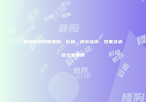 襄阳微创假体隆胸：价格、内衣选择、效果及术后注意事项