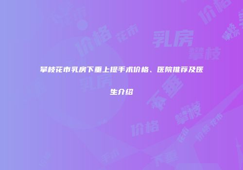 攀枝花市乳房下垂上提手术价格、医院推荐及医生介绍