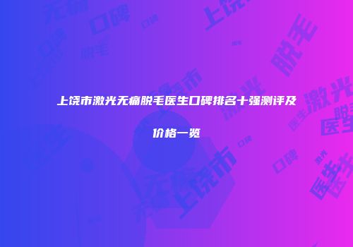 上饶市激光无痛脱毛医生口碑排名十强测评及价格一览