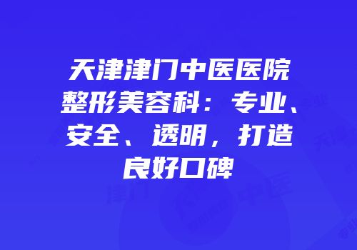 天津津门中医医院整形美容科：专业、安全、透明，打造良好口碑