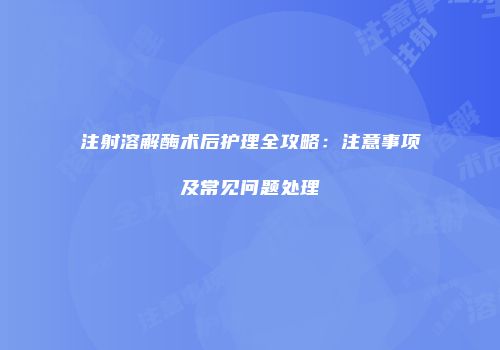 注射溶解酶术后护理全攻略：注意事项及常见问题处理