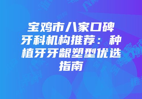 宝鸡市八家口碑牙科机构推荐：种植牙牙龈塑型优选指南