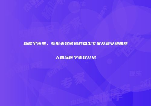 杨啸宇医生：整形美容领域的杰出专家及雅安驰雅丽人国际医学美容介绍