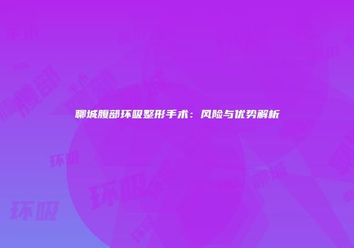 聊城腹部环吸整形手术：风险与优势解析