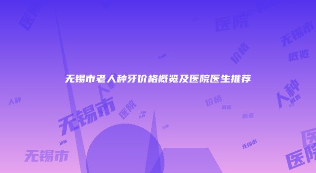 无锡市老人种牙价格概览及医院医生推荐