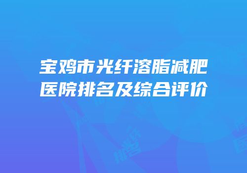 宝鸡市光纤溶脂减肥医院排名及综合评价