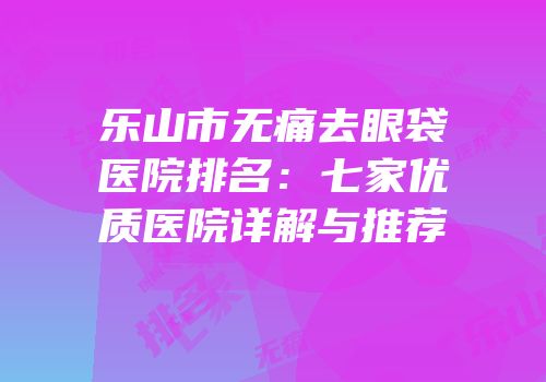 乐山市无痛去眼袋医院排名：七家优质医院详解与推荐