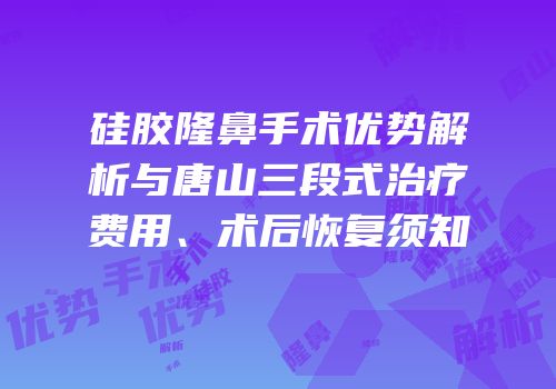 硅胶隆鼻手术优势解析与唐山三段式治疗费用、术后恢复须知