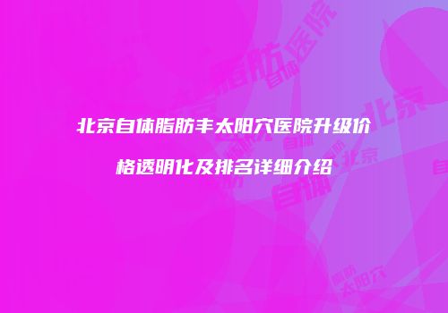 北京自体脂肪丰太阳穴医院升级价格透明化及排名详细介绍