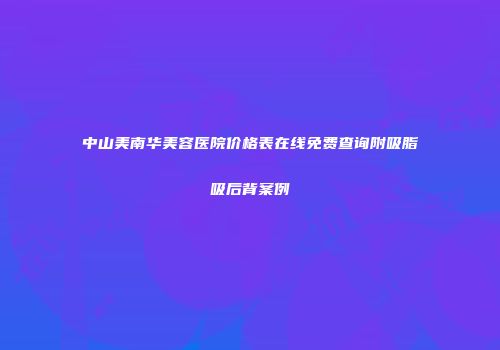 中山美南华美容医院价格表在线免费查询附吸脂吸后背案例