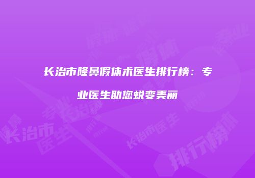 长治市隆鼻假体术医生排行榜：专业医生助您蜕变美丽