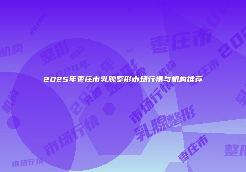 2025年枣庄市乳腺整形市场行情与机构推荐