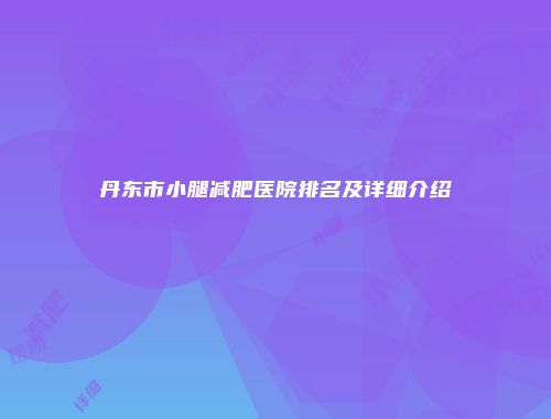 丹东市小腿减肥医院排名及详细介绍