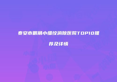 泰安市眼角小细纹消除医院TOP10推荐及详情