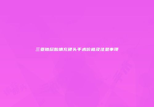 三亚玻尿酸填充额头手术价格及注意事项