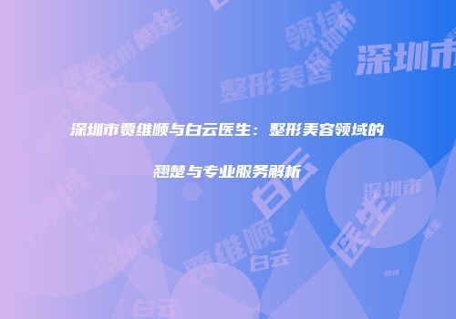 深圳市贾维顺与白云医生：整形美容领域的翘楚与专业服务解析