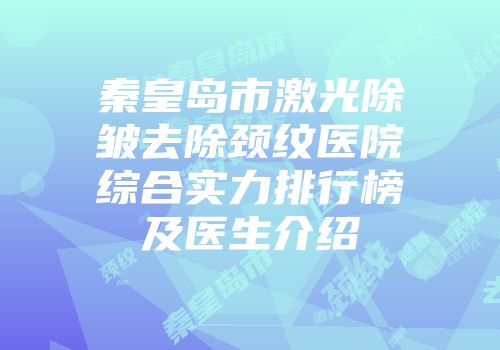 秦皇岛市激光除皱去除颈纹医院综合实力排行榜及医生介绍