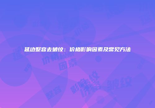 延边整容去皱纹：价格影响因素及常见方法