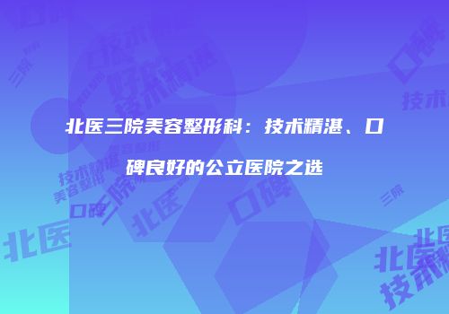 北医三院美容整形科：技术精湛、口碑良好的公立医院之选