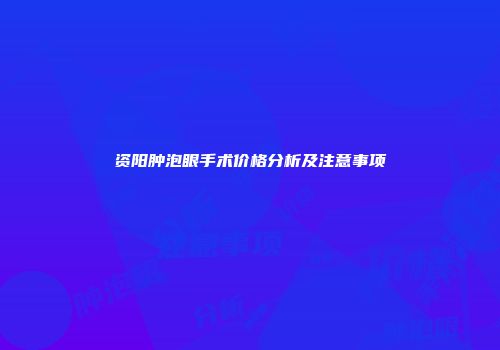 资阳肿泡眼手术价格分析及注意事项
