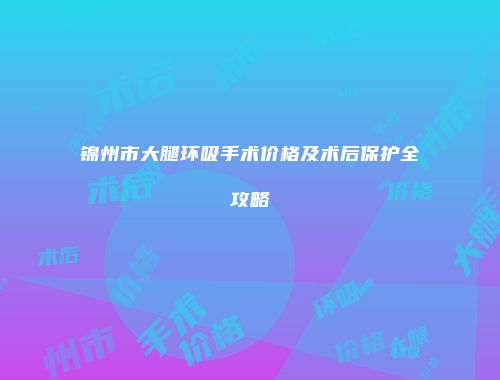 锦州市大腿环吸手术价格及术后保护全攻略