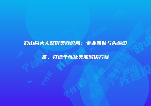 鞍山白大夫整形美容诊所：专业团队与先进设备，打造个性化美丽解决方案
